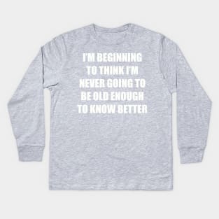 I'm beginning to think I'm never going to be old enough to know better Kids Long Sleeve T-Shirt